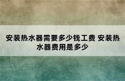 安装热水器需要多少钱工费 安装热水器费用是多少